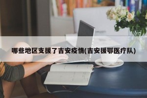 哪些地区支援了吉安疫情(吉安援鄂医疗队)