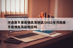 河南算不算疫情高发地区/2021年河南属于疫情高风险地区吗