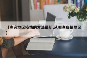 【查询地区疫情的方法最新,从哪查疫情地区】