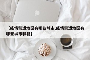【疫情禁运地区有哪些城市,疫情禁运地区有哪些城市和县】