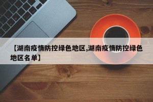 【湖南疫情防控绿色地区,湖南疫情防控绿色地区名单】