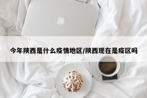 今年陕西是什么疫情地区/陕西现在是疫区吗