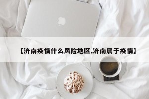 【济南疫情什么风险地区,济南属于疫情】