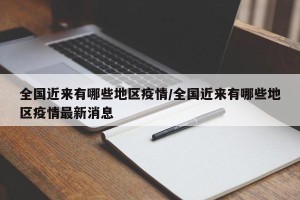 全国近来有哪些地区疫情/全国近来有哪些地区疫情最新消息