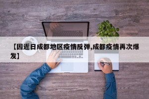 【因近日成都地区疫情反弹,成都疫情再次爆发】