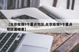 【北京疫情9个重点地区,北京疫情9个重点地区是哪里】