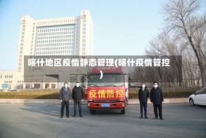 喀什地区疫情静态管理(喀什疫情管控)