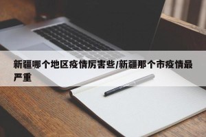 新疆哪个地区疫情厉害些/新疆那个市疫情最严重