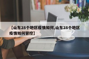 【山东28个地区疫情如何,山东28个地区疫情如何管控】