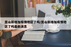 昆山新增加疫情地区了吗/昆山新增加疫情地区了吗最新消息