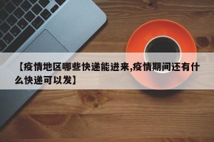 【疫情地区哪些快递能进来,疫情期间还有什么快递可以发】