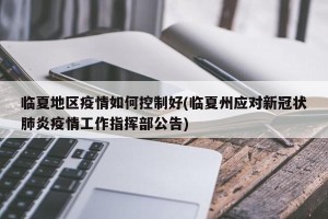 临夏地区疫情如何控制好(临夏州应对新冠状肺炎疫情工作指挥部公告)