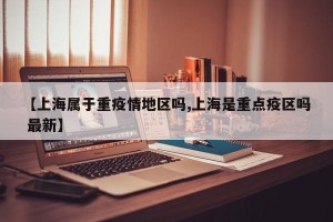 【上海属于重疫情地区吗,上海是重点疫区吗 最新】