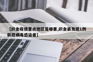 【织金疫情重点地区是哪里,织金县发现1例新冠病毒感染者】