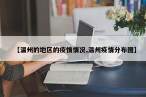 【温州的地区的疫情情况,温州疫情分布图】