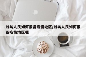 潍坊人民如何报备疫情地区/潍坊人民如何报备疫情地区呢
