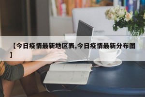 【今日疫情最新地区表,今日疫情最新分布图】