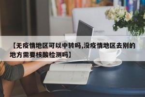 【无疫情地区可以中转吗,没疫情地区去别的地方需要核酸检测吗】
