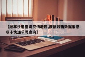 【顺丰快递查询疫情地区,疫情最新数据消息顺丰快递单号查询】