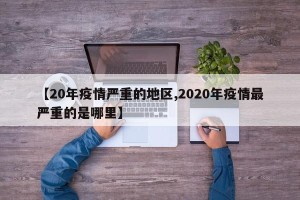【20年疫情严重的地区,2020年疫情最严重的是哪里】