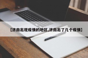 【济南出现疫情的地区,济南出了几个疫情】