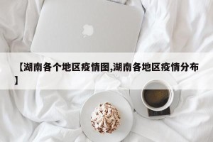 【湖南各个地区疫情图,湖南各地区疫情分布】