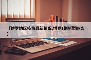 【博罗地区疫情最新情况,博罗1例新型肺炎】