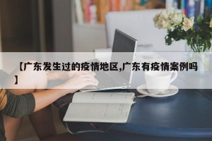 【广东发生过的疫情地区,广东有疫情案例吗】