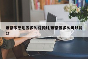疫情敏感地区多久能解封/疫情区多久可以解封