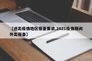 【进出疫情地区报备要求,2021疫情期间外出报备】