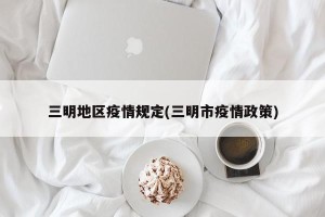 三明地区疫情规定(三明市疫情政策)