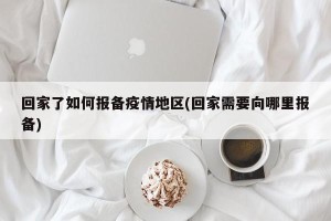 回家了如何报备疫情地区(回家需要向哪里报备)
