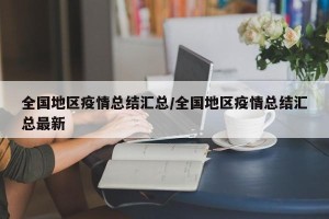 全国地区疫情总结汇总/全国地区疫情总结汇总最新