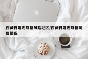 西藏日喀则疫情风险地区/西藏日喀则疫情防疫情况