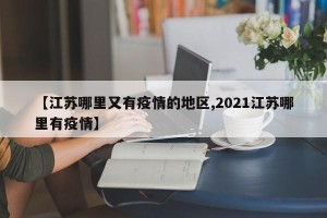 【江苏哪里又有疫情的地区,2021江苏哪里有疫情】