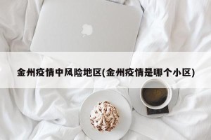 金州疫情中风险地区(金州疫情是哪个小区)