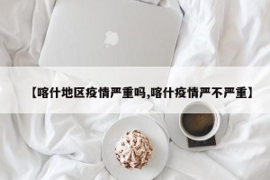【喀什地区疫情严重吗,喀什疫情严不严重】