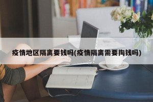 疫情地区隔离要钱吗(疫情隔离需要掏钱吗)
