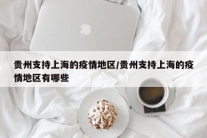 贵州支持上海的疫情地区/贵州支持上海的疫情地区有哪些