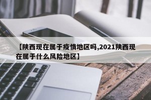 【陕西现在属于疫情地区吗,2021陕西现在属于什么风险地区】