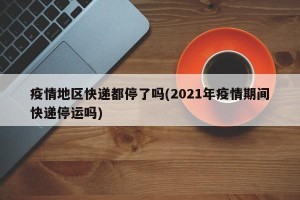 疫情地区快递都停了吗(2021年疫情期间快递停运吗)