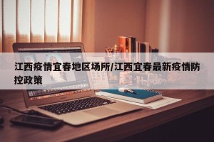 江西疫情宜春地区场所/江西宜春最新疫情防控政策