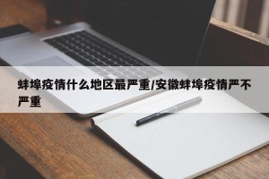 蚌埠疫情什么地区最严重/安徽蚌埠疫情严不严重