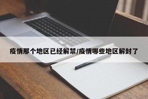 疫情那个地区已经解禁/疫情哪些地区解封了