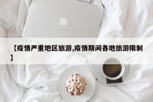 【疫情严重地区旅游,疫情期间各地旅游限制】