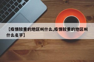 【疫情较重的地区叫什么,疫情较重的地区叫什么名字】