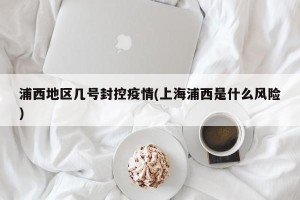 浦西地区几号封控疫情(上海浦西是什么风险)