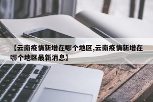 【云南疫情新增在哪个地区,云南疫情新增在哪个地区最新消息】