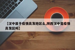 【汉中属于疫情高发地区么,陕西汉中是疫情高发区吗】