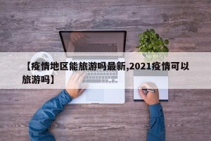 【疫情地区能旅游吗最新,2021疫情可以旅游吗】